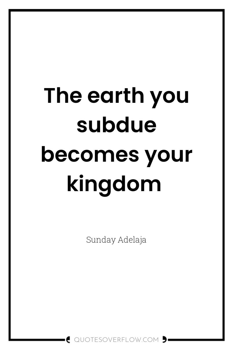 The earth you subdue becomes your kingdom 