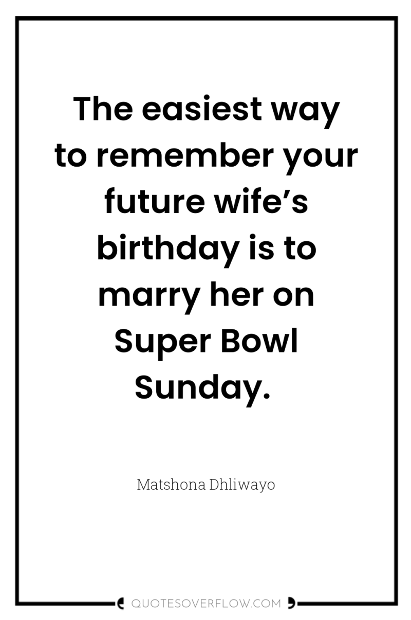 The easiest way to remember your future wife’s birthday is...