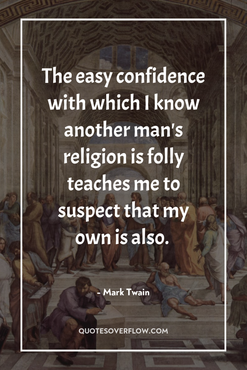 The easy confidence with which I know another man's religion...