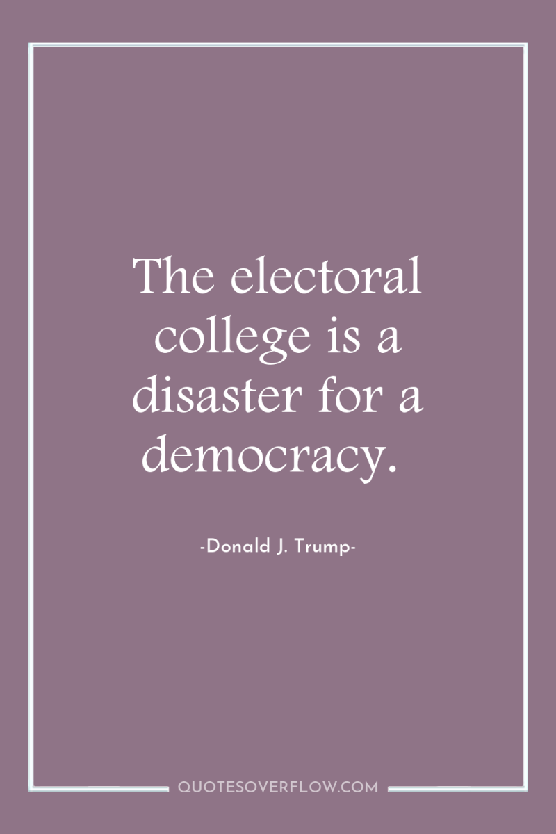 The electoral college is a disaster for a democracy. 