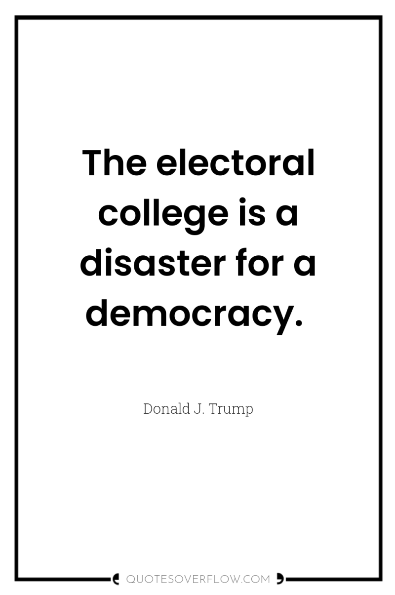 The electoral college is a disaster for a democracy. 