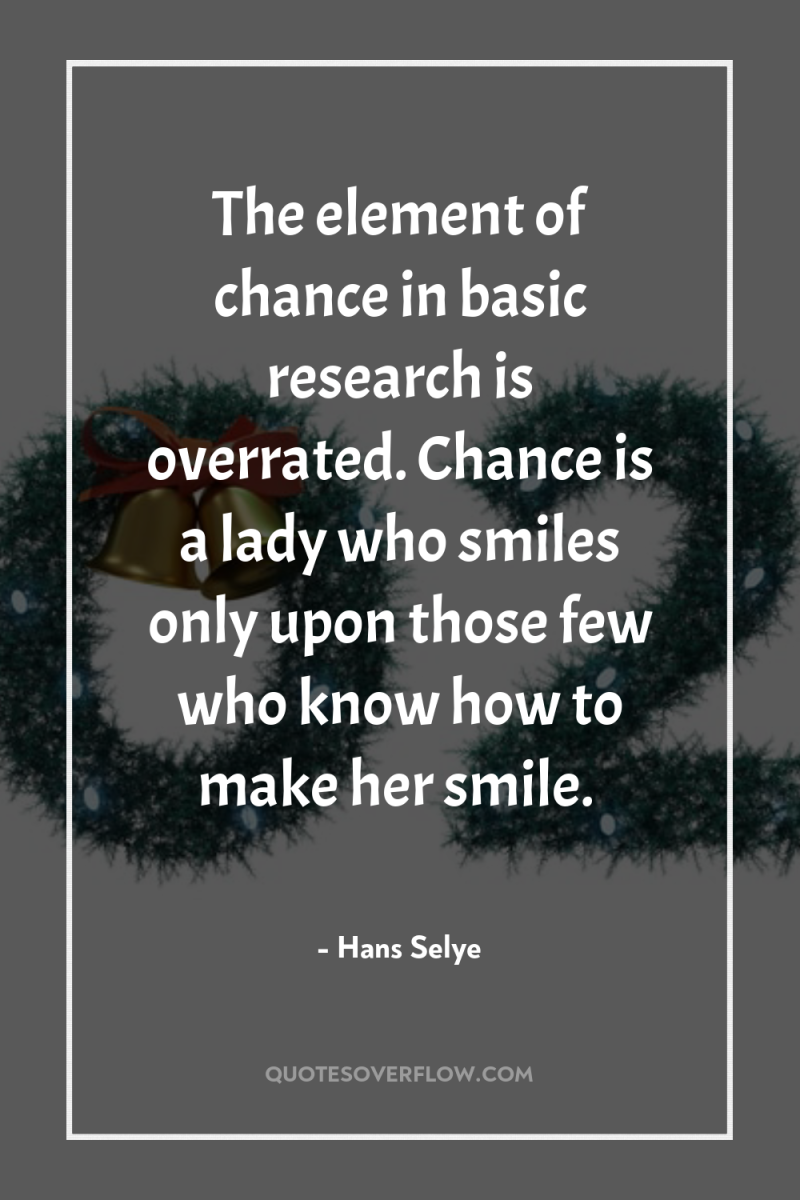The element of chance in basic research is overrated. Chance...