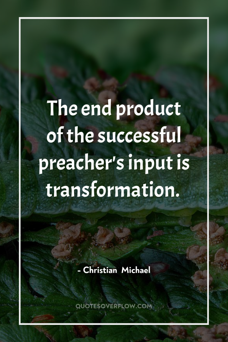 The end product of the successful preacher's input is transformation. 