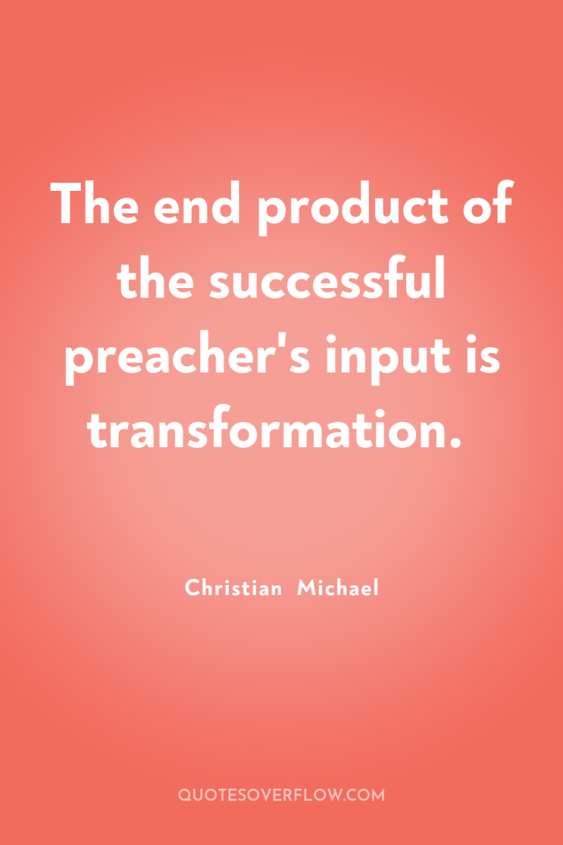 The end product of the successful preacher's input is transformation. 