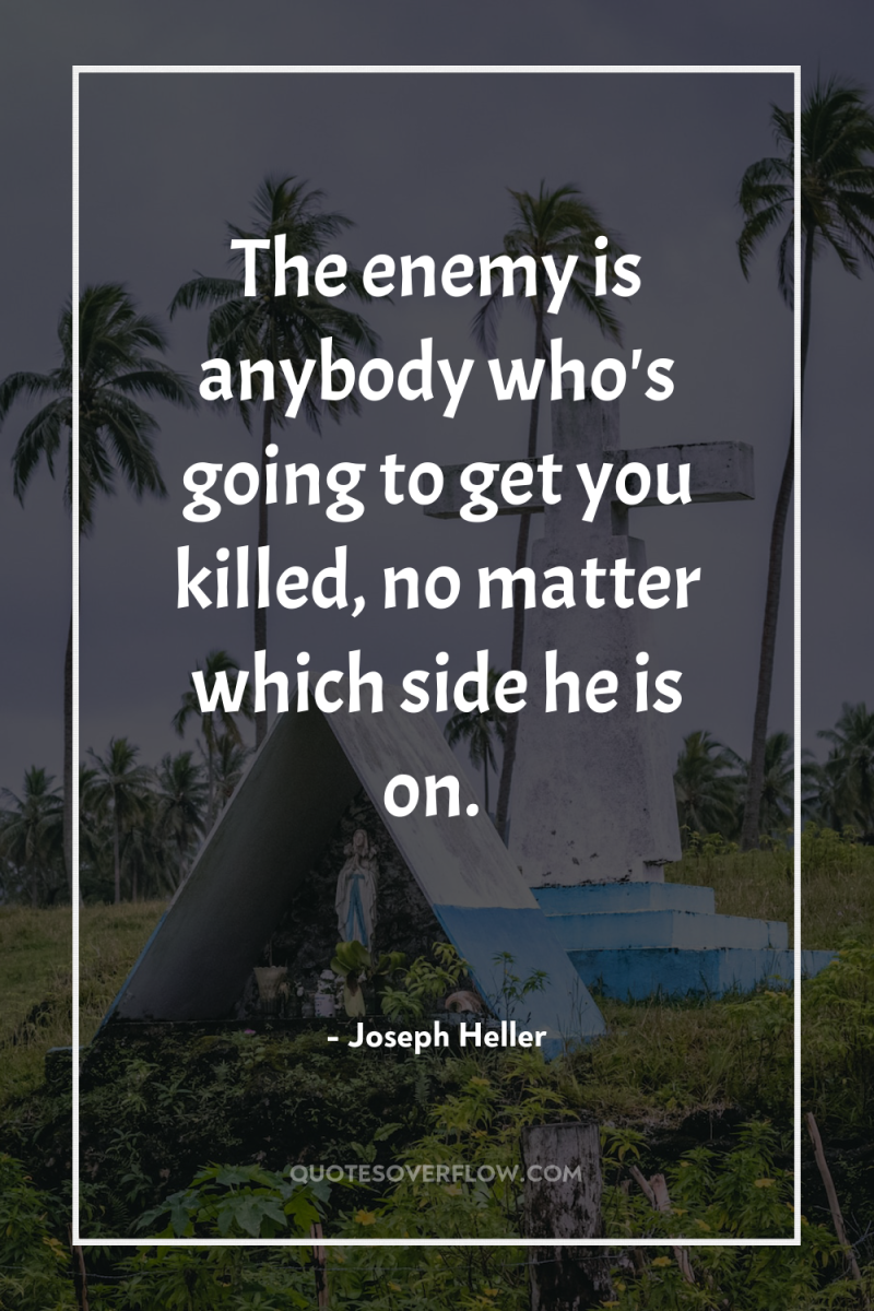 The enemy is anybody who's going to get you killed,...
