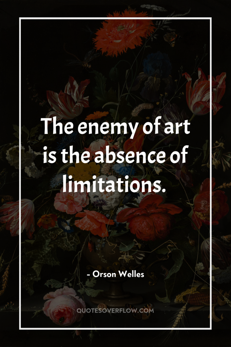 The enemy of art is the absence of limitations. 