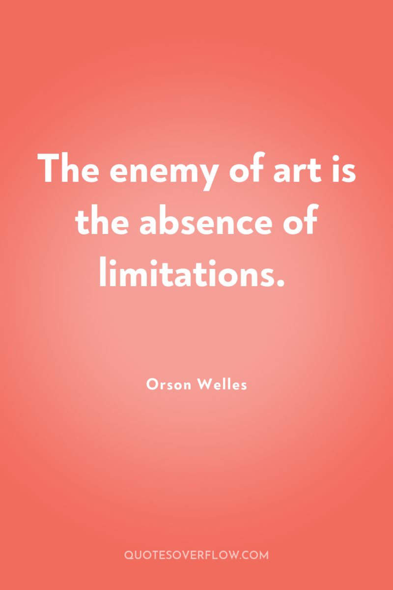 The enemy of art is the absence of limitations. 