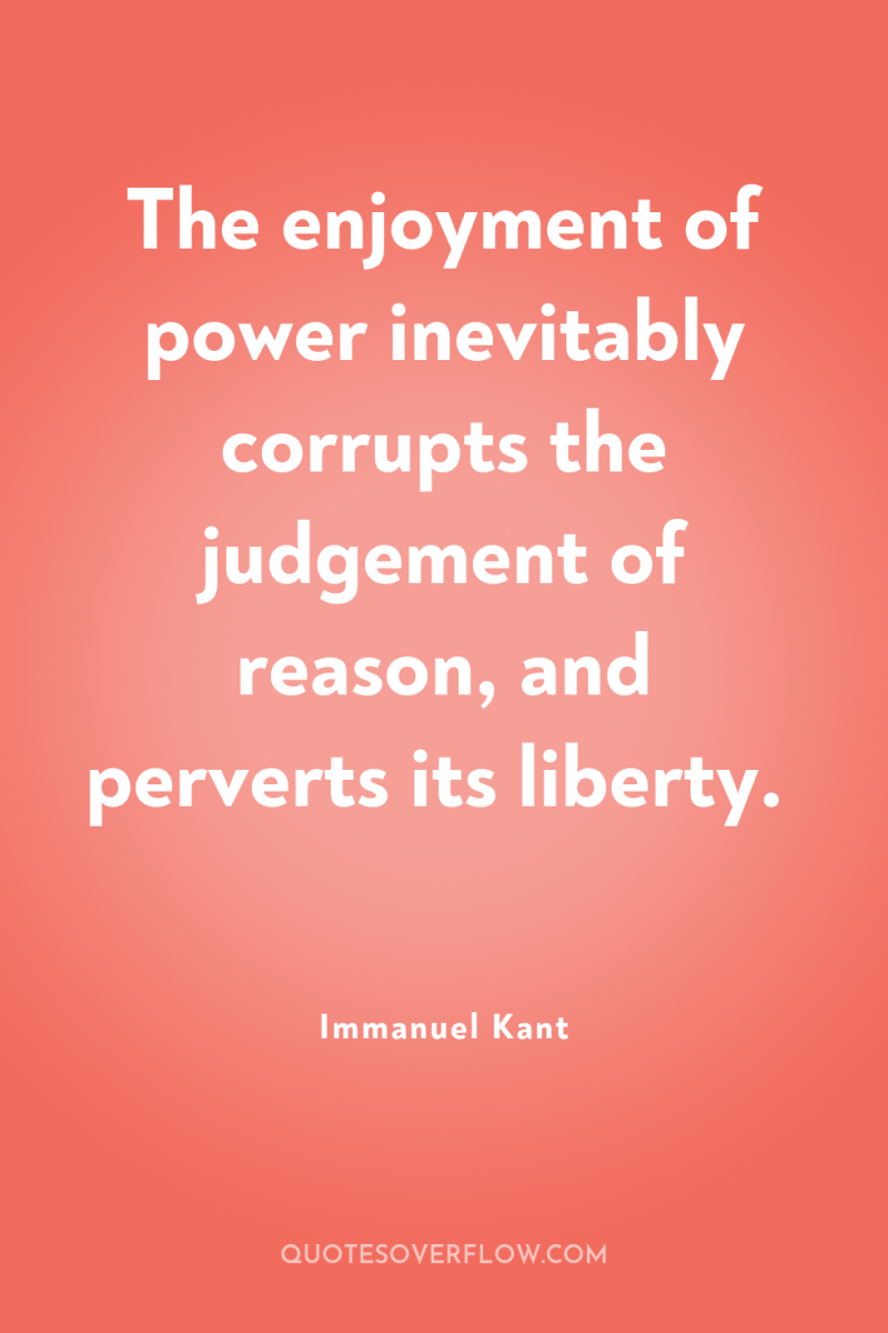 The enjoyment of power inevitably corrupts the judgement of reason,...