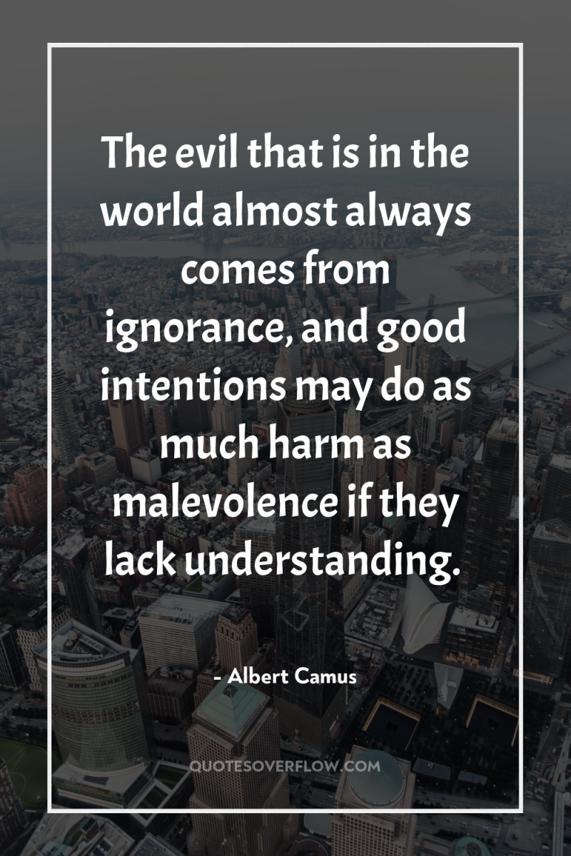 The evil that is in the world almost always comes...