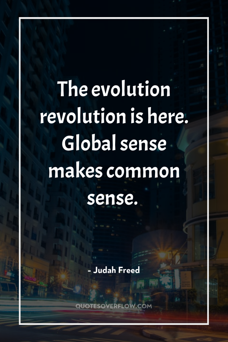 The evolution revolution is here. Global sense makes common sense. 