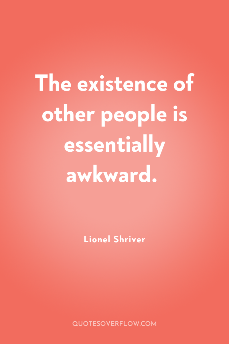 The existence of other people is essentially awkward. 