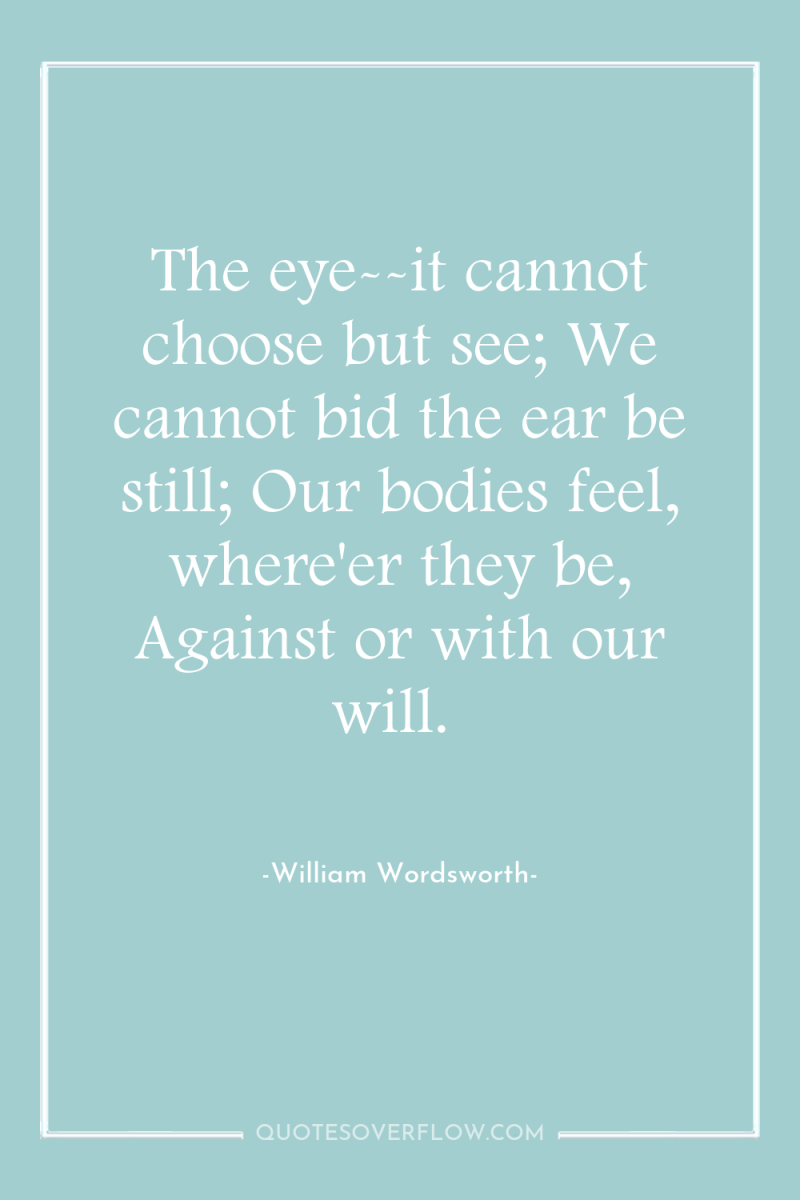 The eye--it cannot choose but see; We cannot bid the...