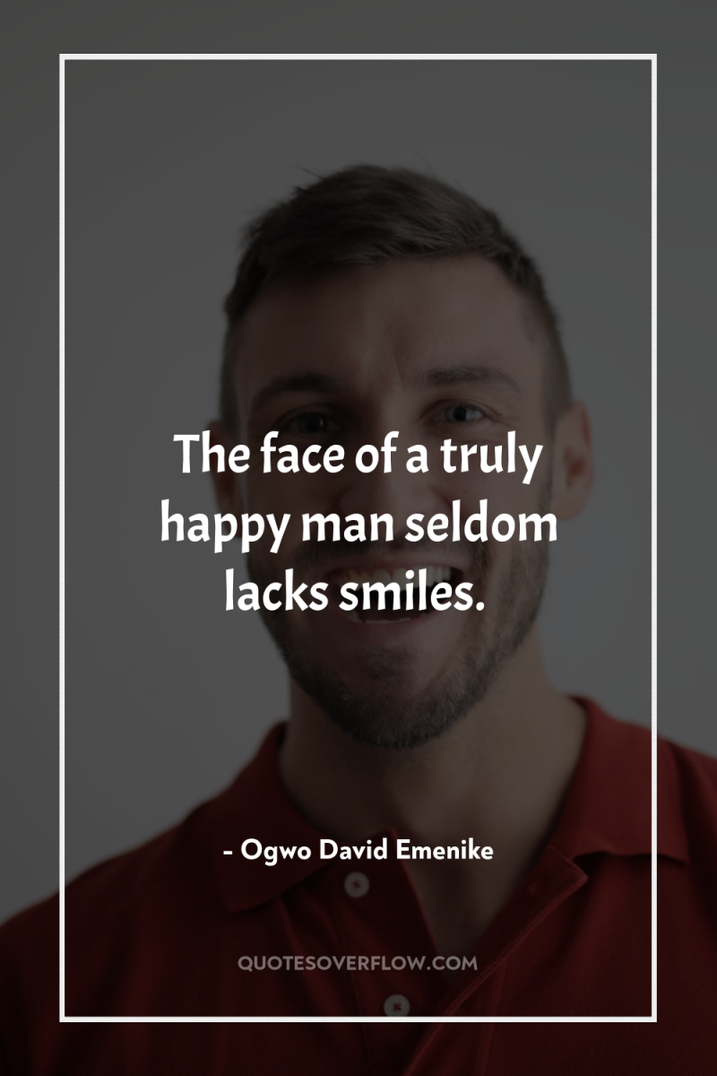The face of a truly happy man seldom lacks smiles. 