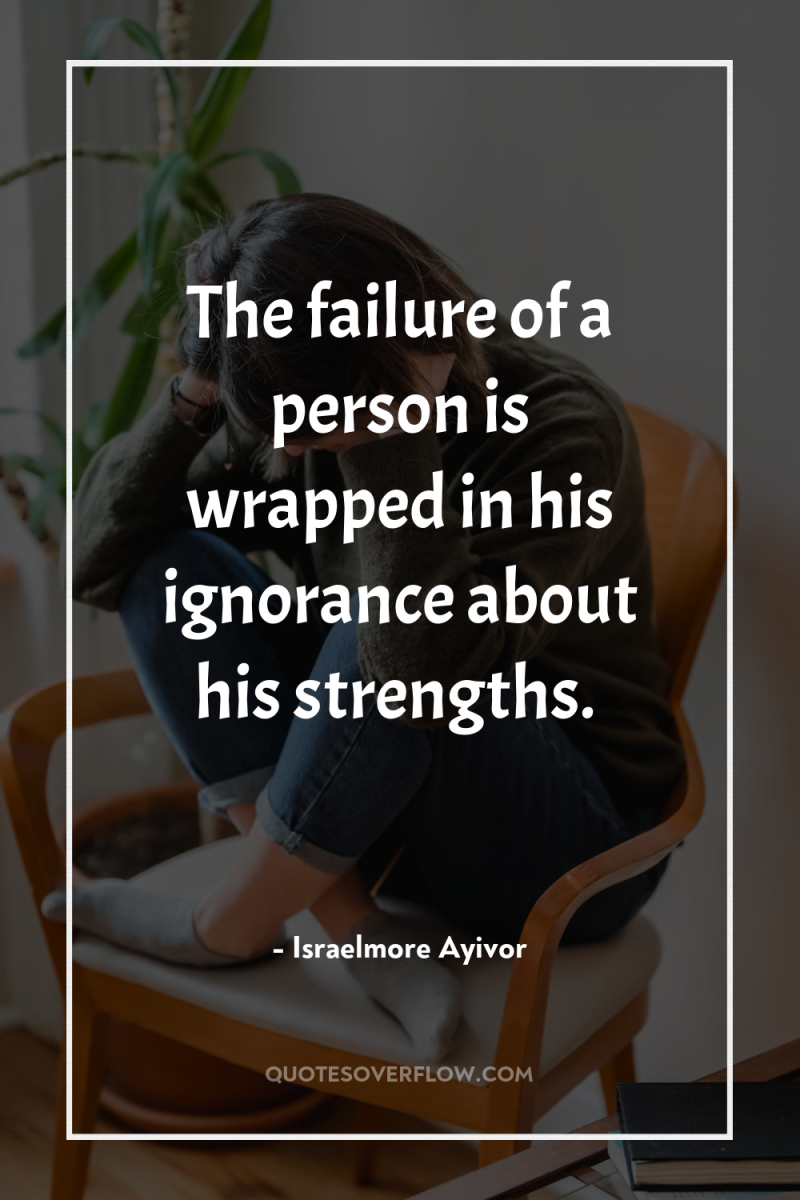 The failure of a person is wrapped in his ignorance...