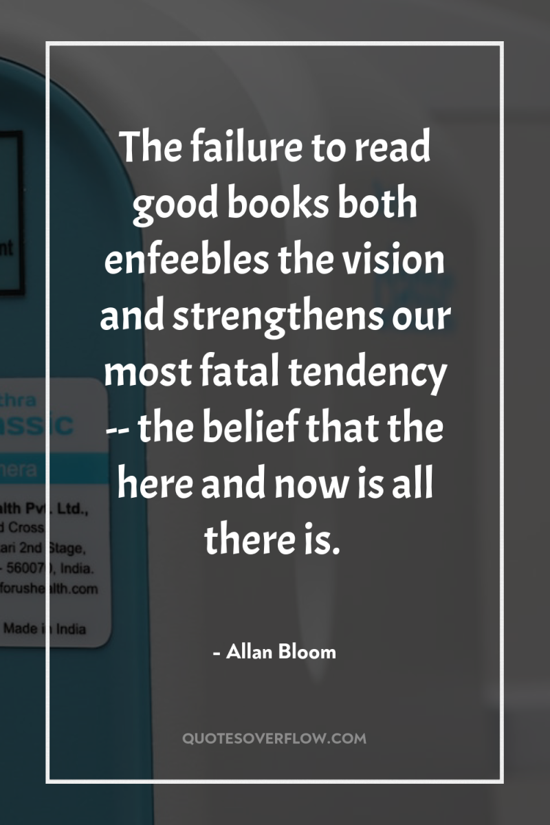 The failure to read good books both enfeebles the vision...