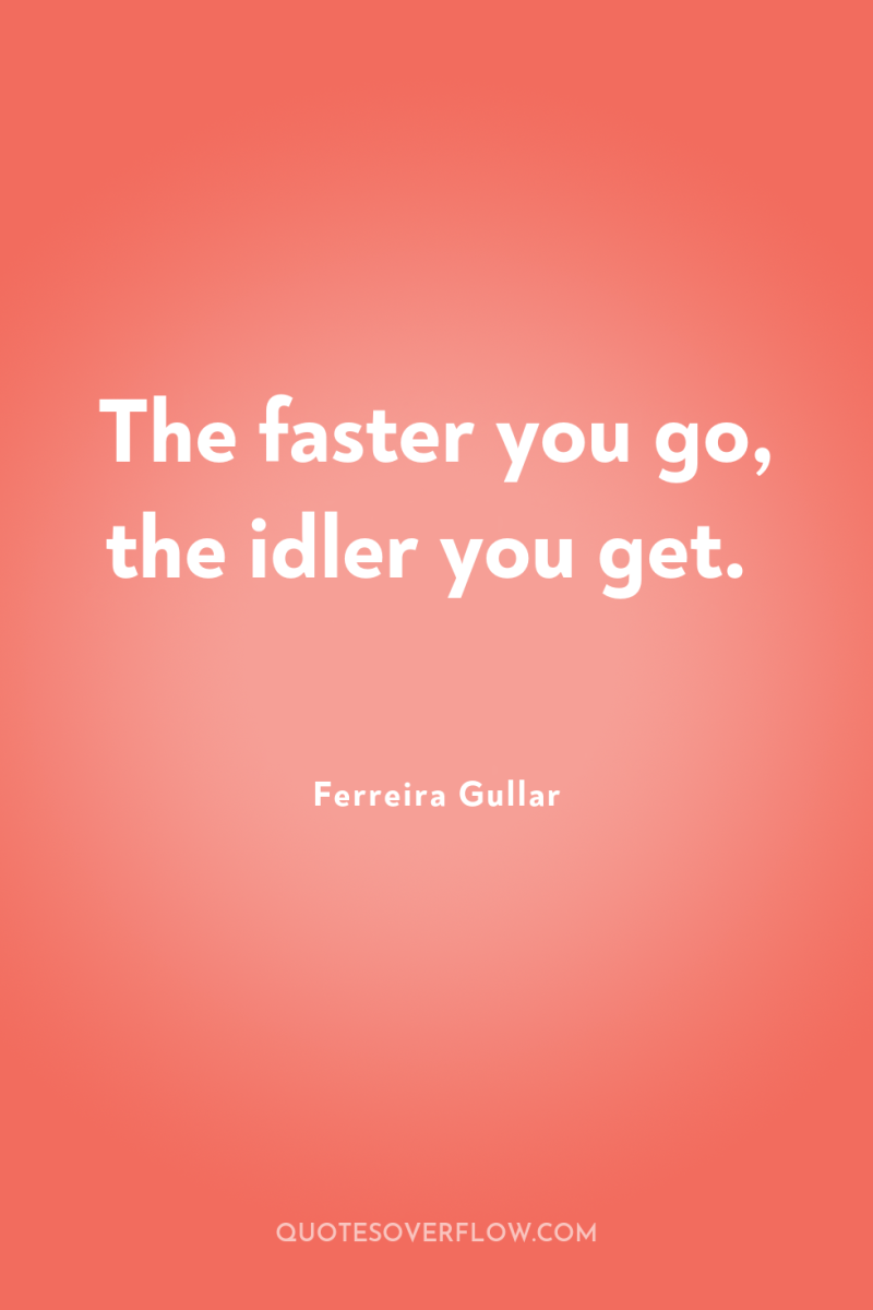 The faster you go, the idler you get. 