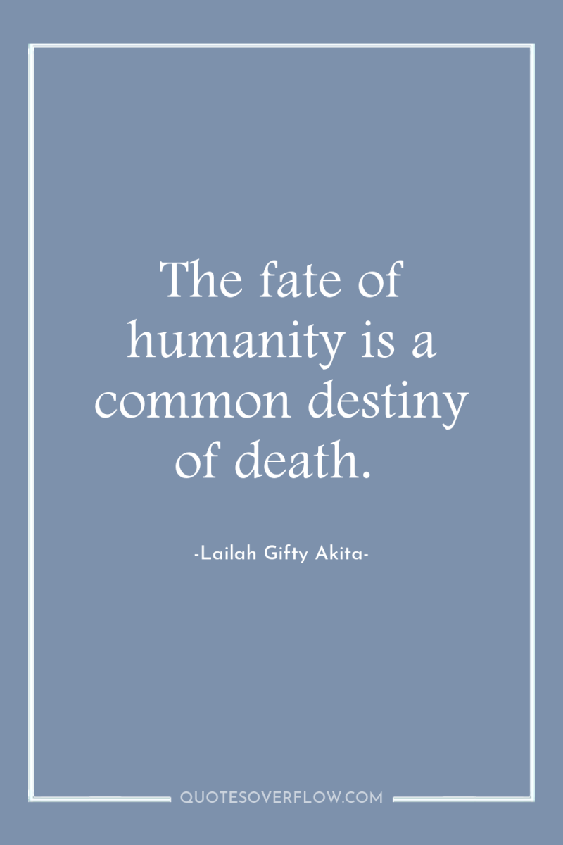 The fate of humanity is a common destiny of death. 