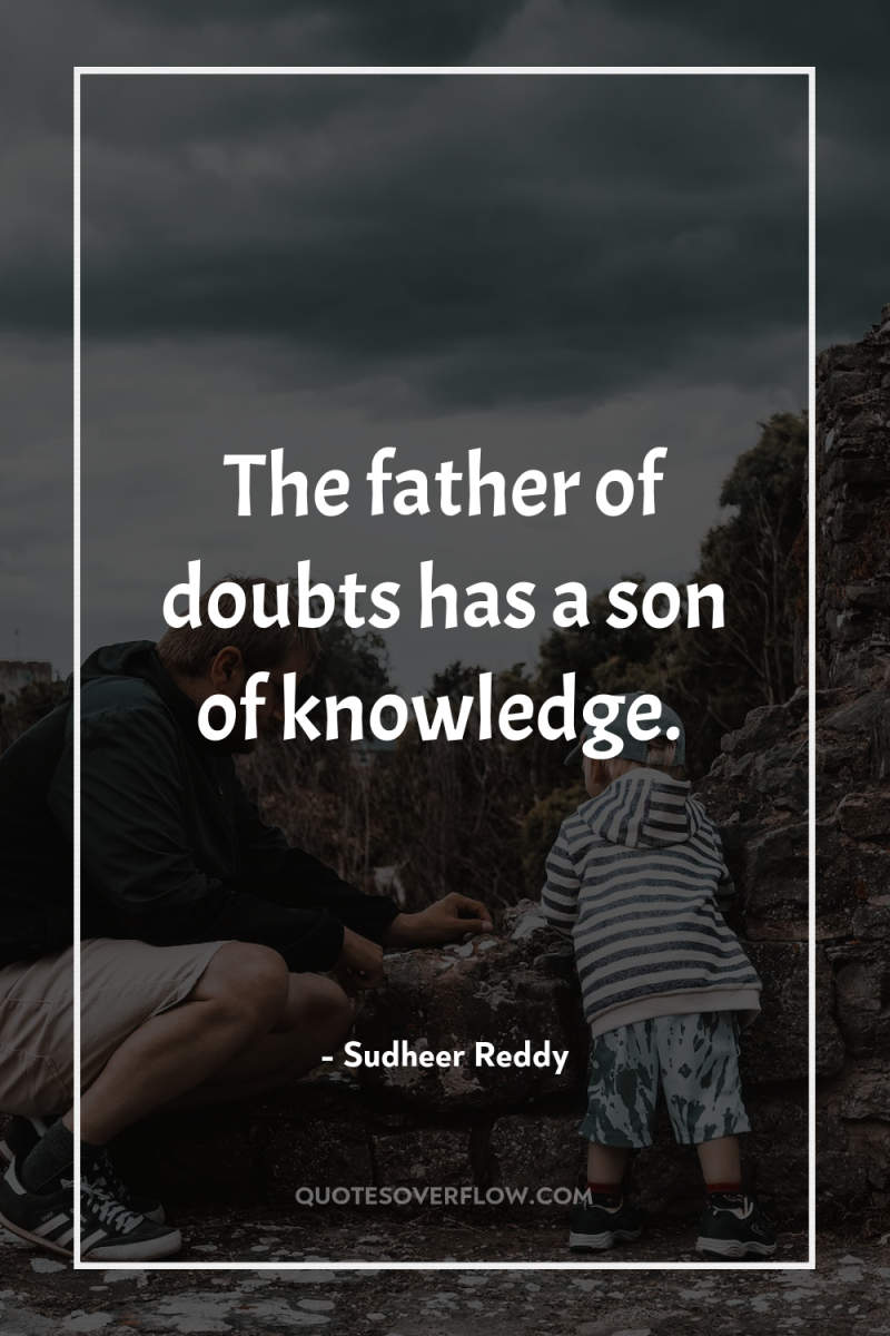 The father of doubts has a son of knowledge. 