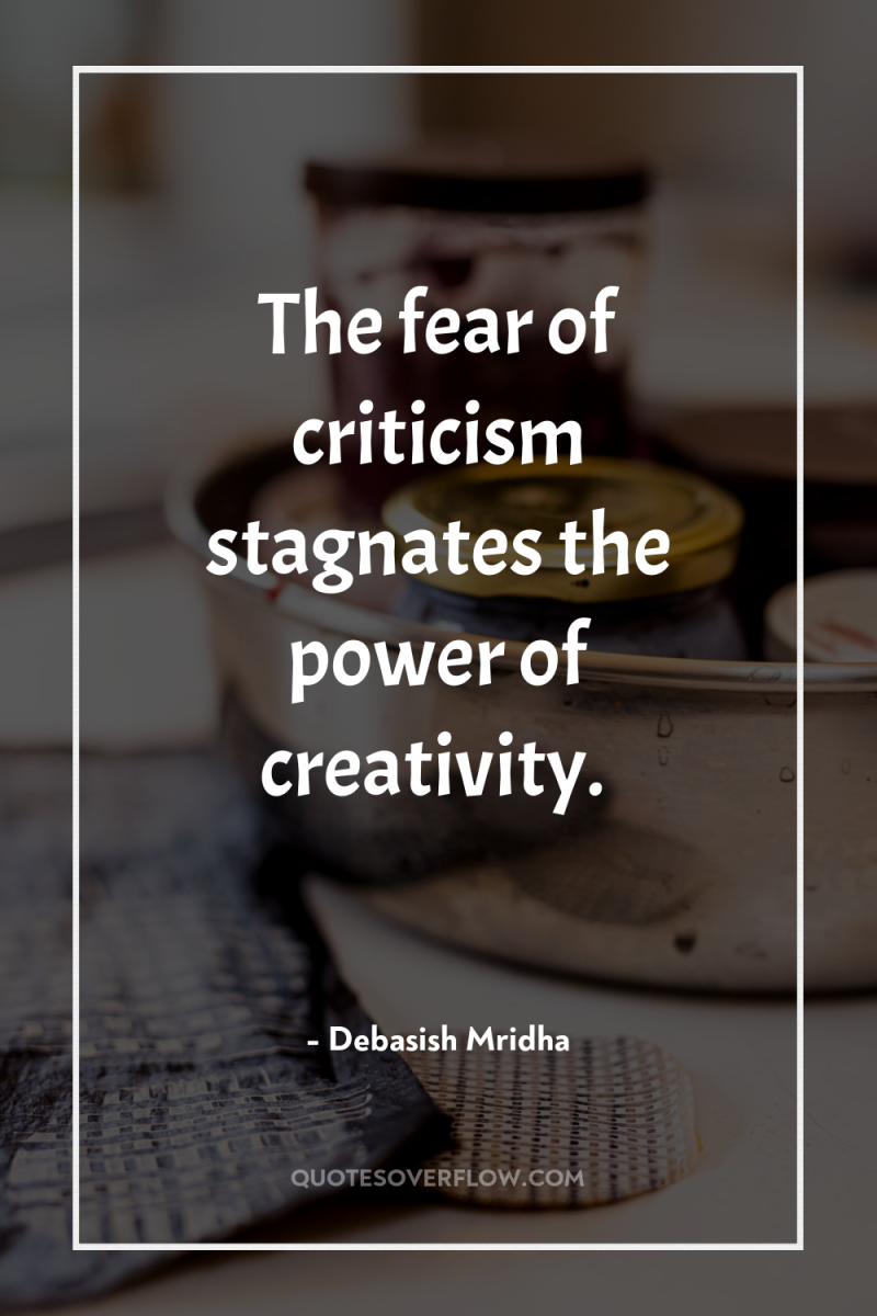 The fear of criticism stagnates the power of creativity. 