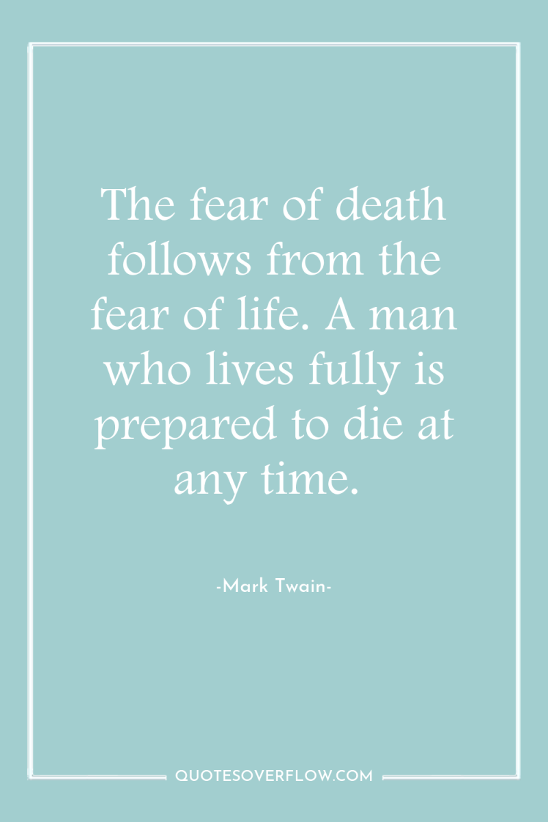 The fear of death follows from the fear of life....