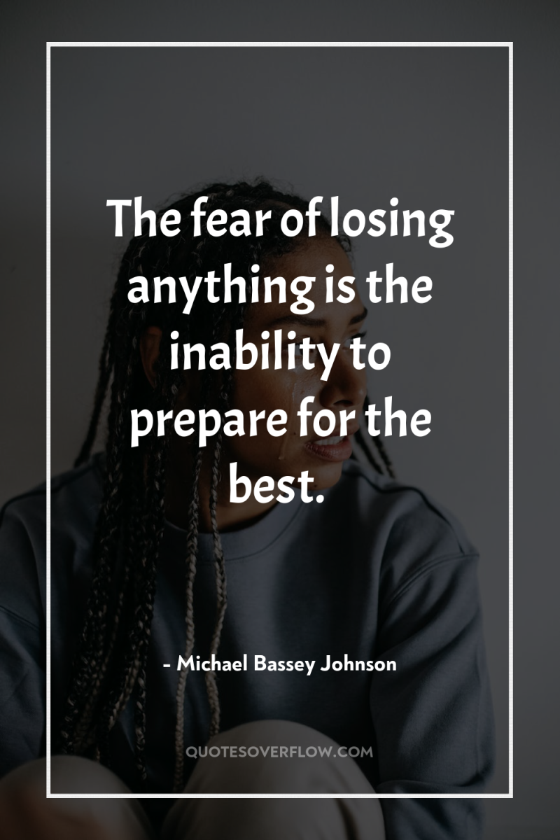 The fear of losing anything is the inability to prepare...
