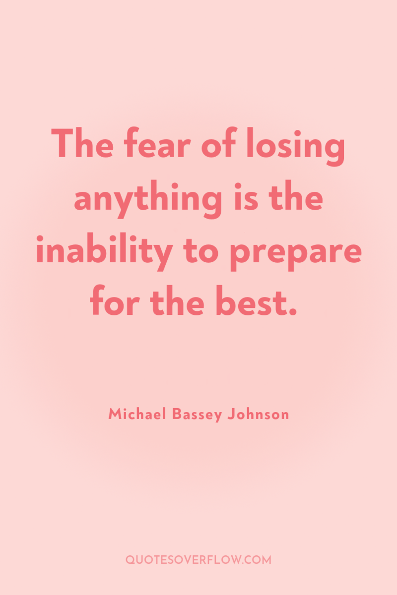 The fear of losing anything is the inability to prepare...