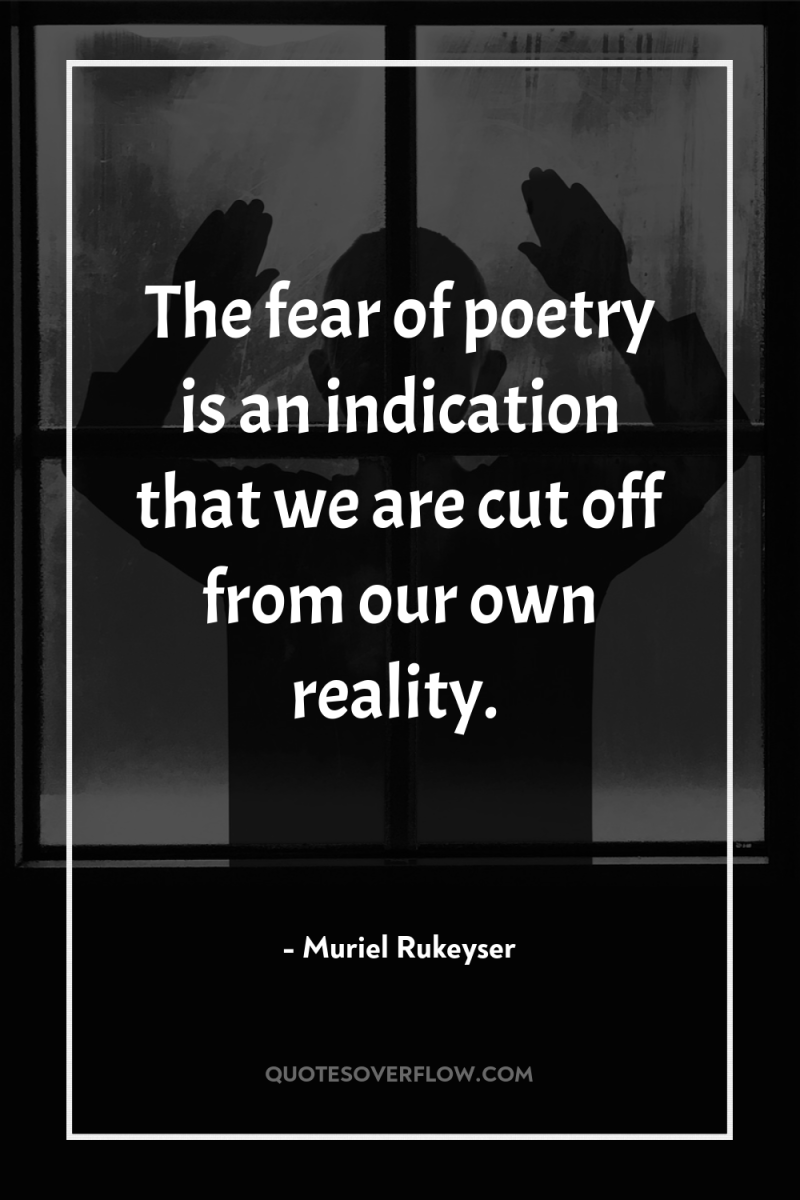The fear of poetry is an indication that we are...