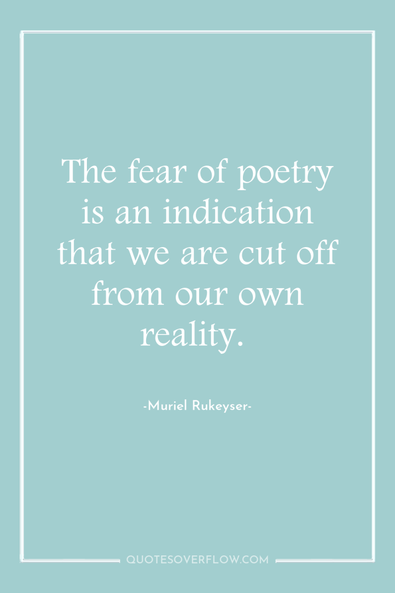 The fear of poetry is an indication that we are...