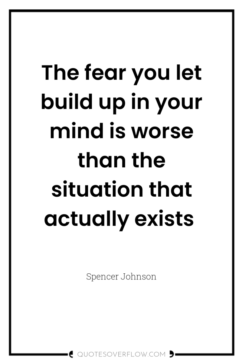 The fear you let build up in your mind is...