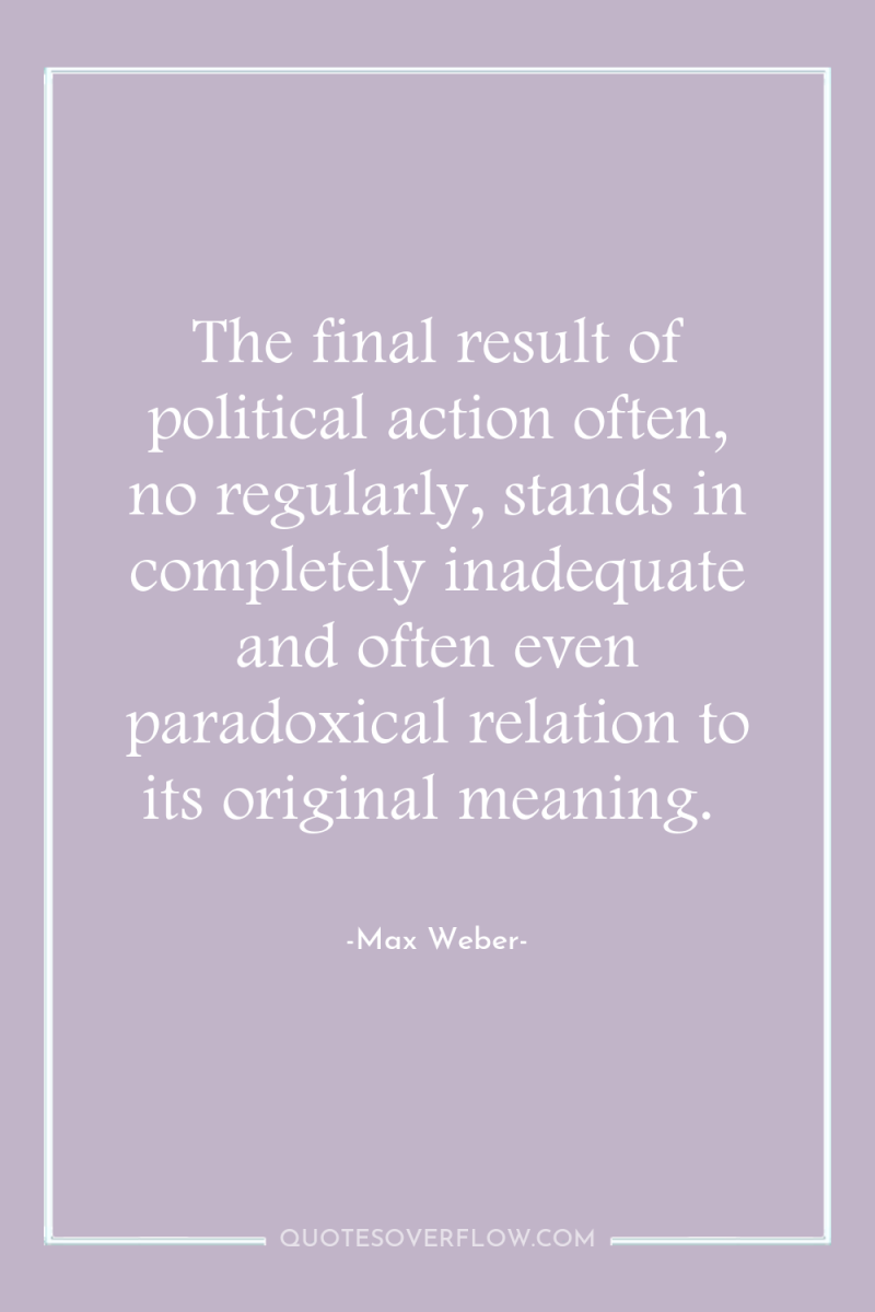 The final result of political action often, no regularly, stands...