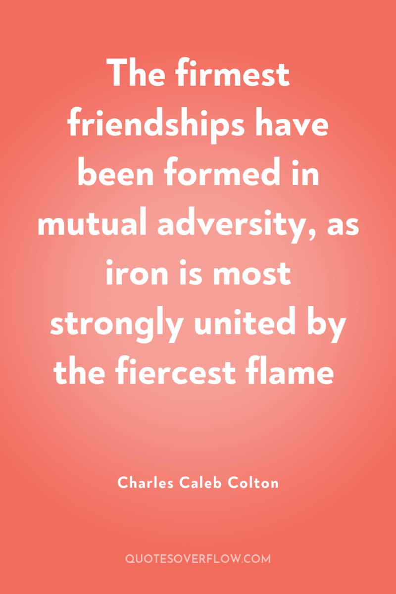The firmest friendships have been formed in mutual adversity, as...