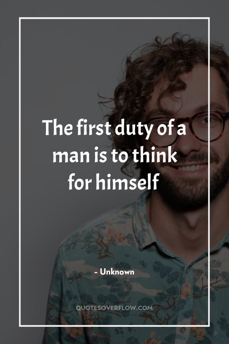 The first duty of a man is to think for...