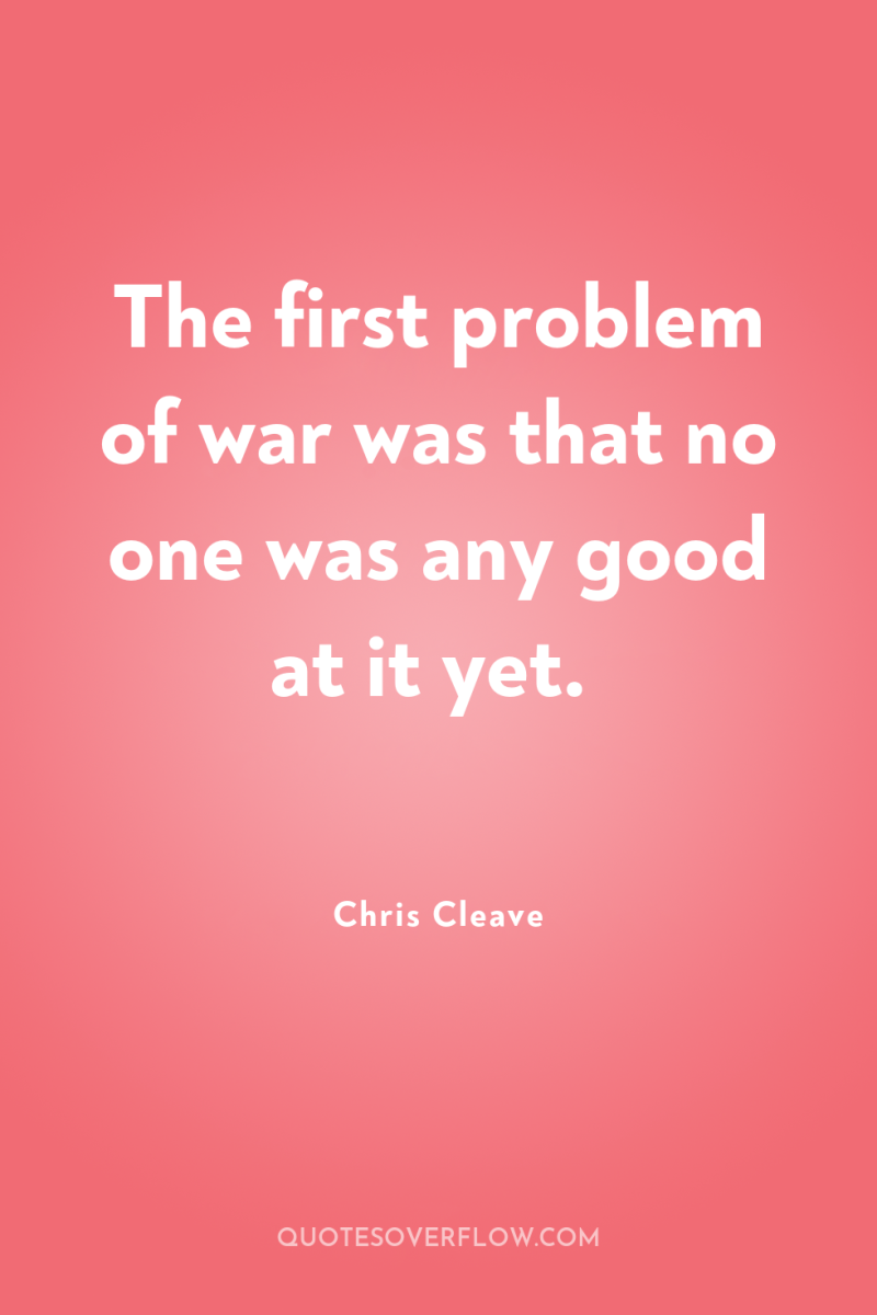 The first problem of war was that no one was...