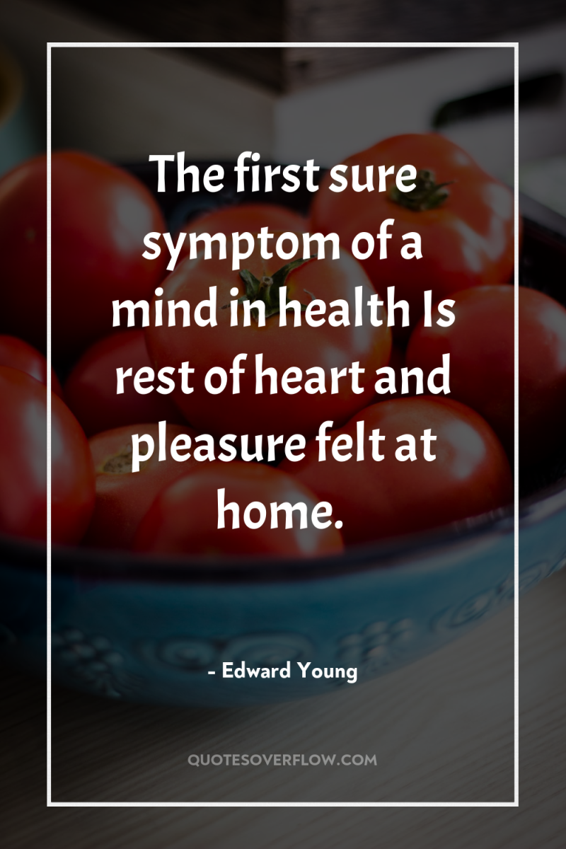 The first sure symptom of a mind in health Is...
