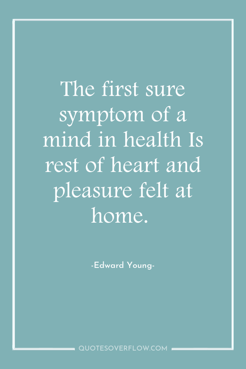 The first sure symptom of a mind in health Is...