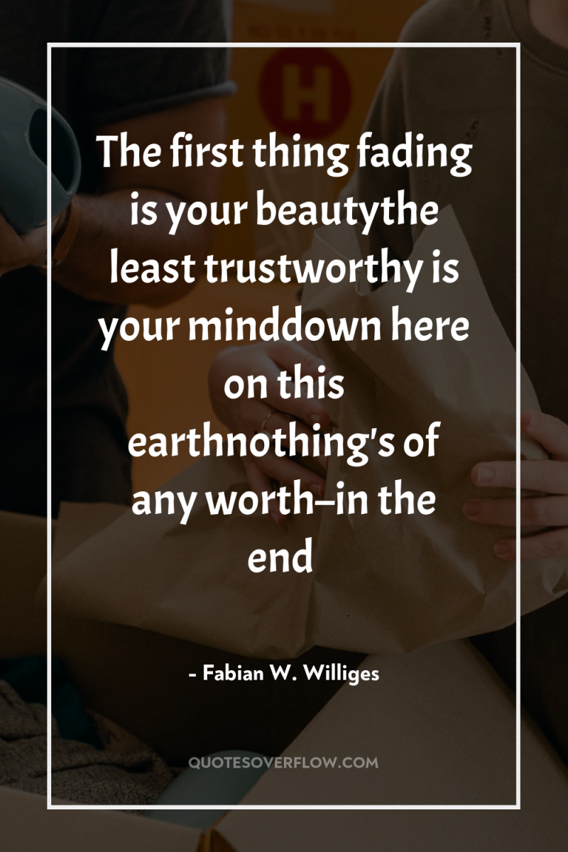The first thing fading is your beautythe least trustworthy is...