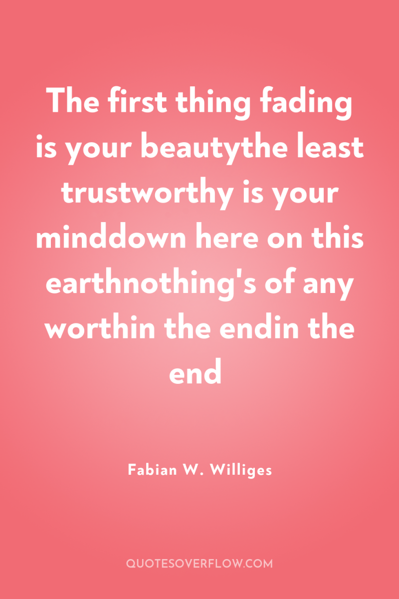 The first thing fading is your beautythe least trustworthy is...