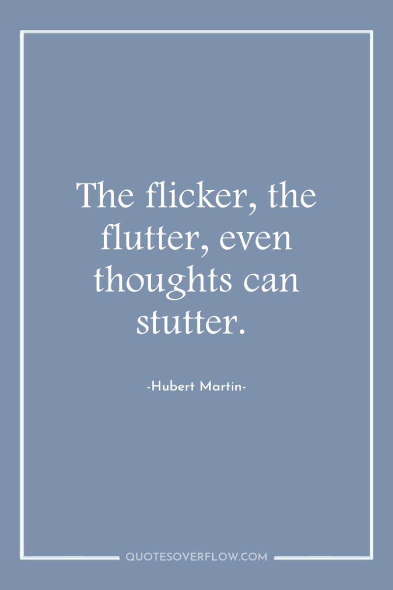 The flicker, the flutter, even thoughts can stutter. 