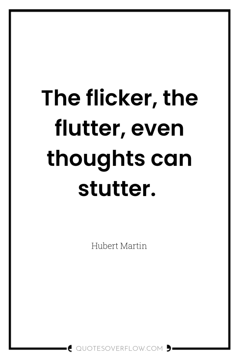 The flicker, the flutter, even thoughts can stutter. 