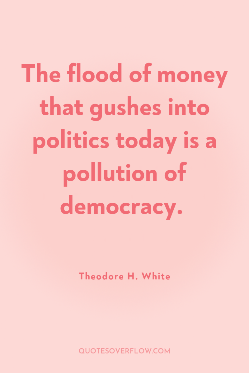 The flood of money that gushes into politics today is...