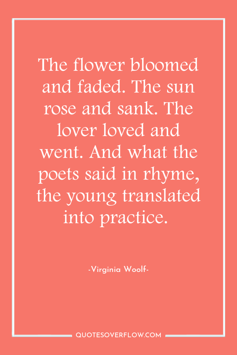 The flower bloomed and faded. The sun rose and sank....