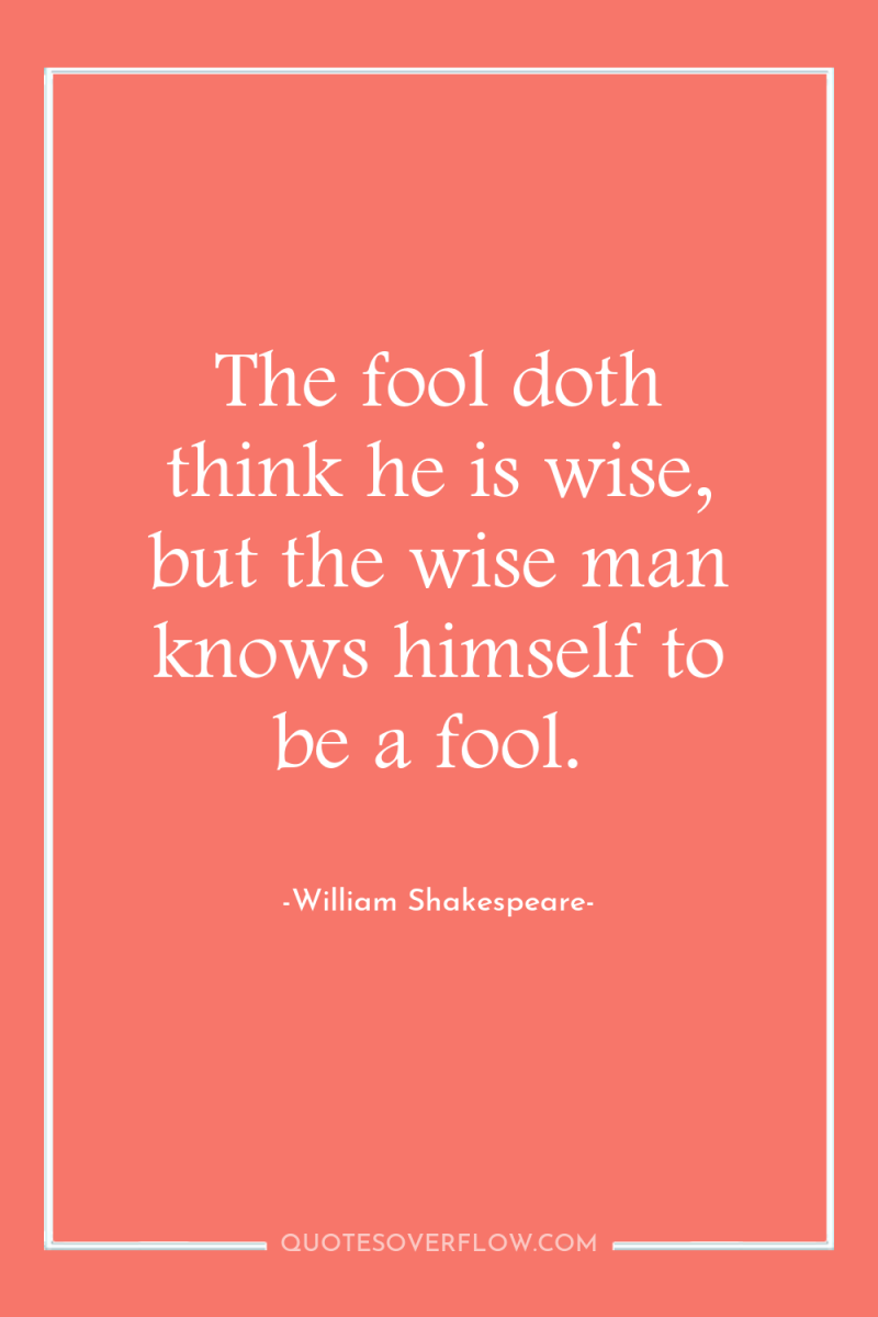 The fool doth think he is wise, but the wise...