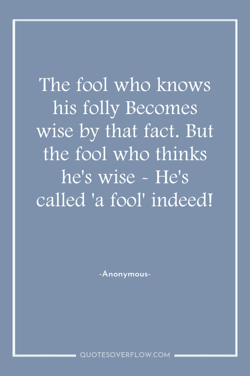 The fool who knows his folly Becomes wise by that...