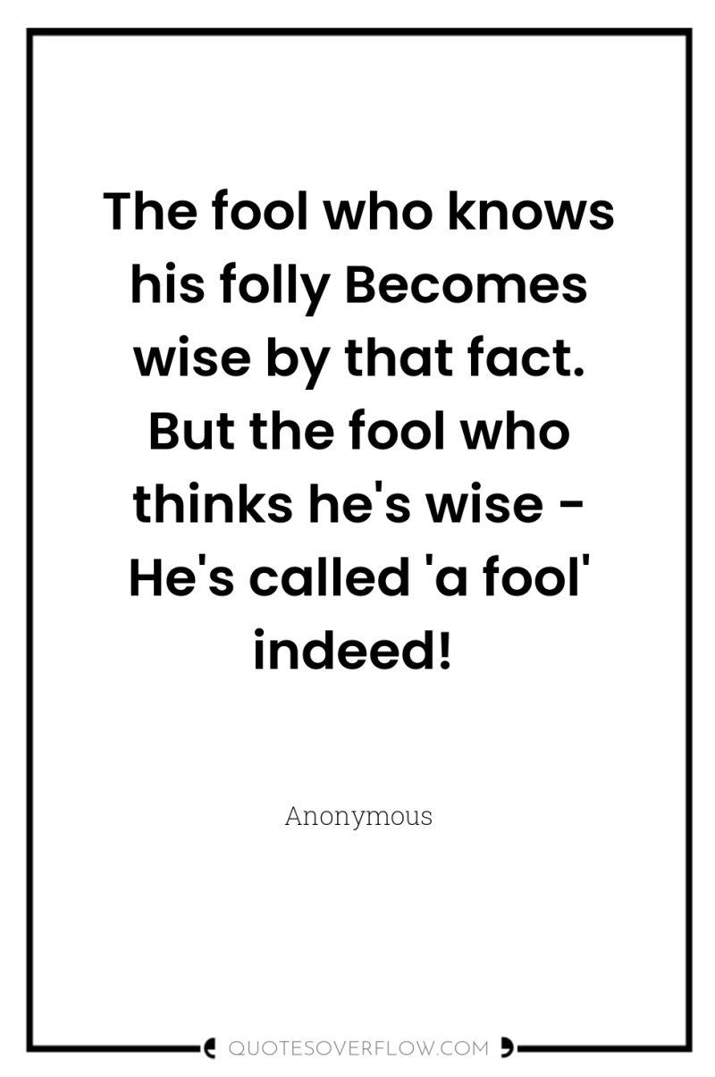 The fool who knows his folly Becomes wise by that...