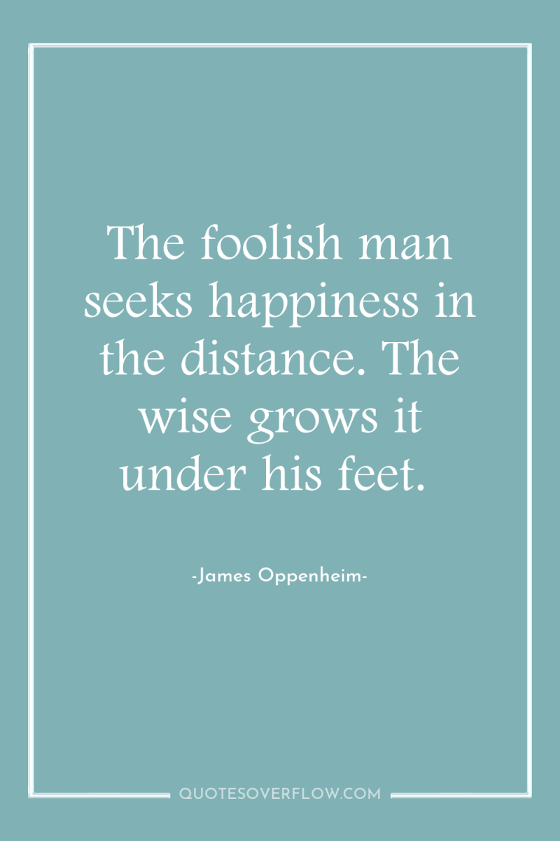 The foolish man seeks happiness in the distance. The wise...