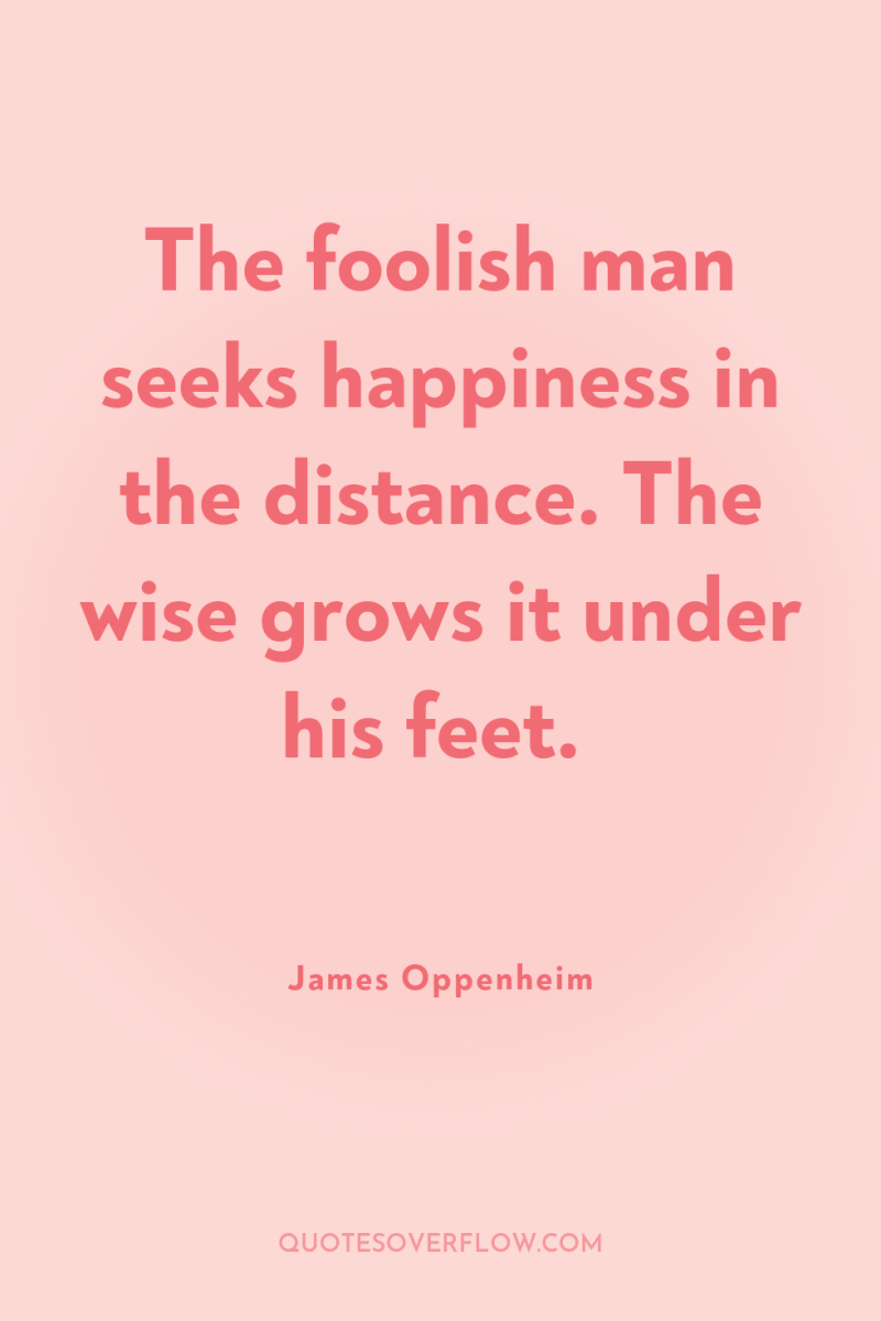 The foolish man seeks happiness in the distance. The wise...