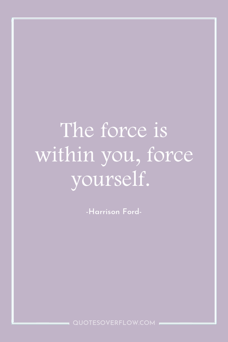 The force is within you, force yourself. 