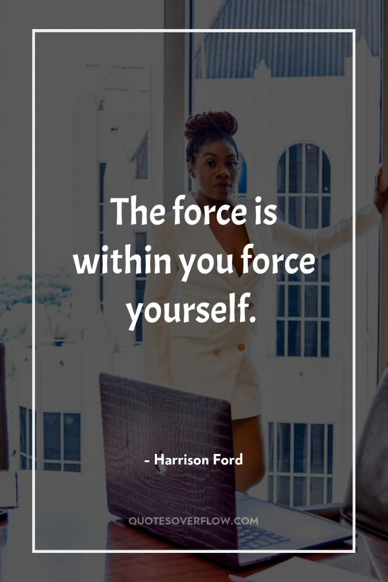 The force is within you force yourself. 