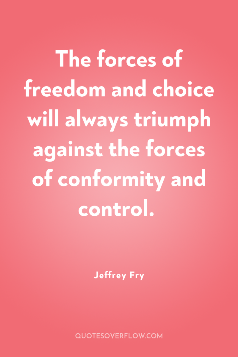 The forces of freedom and choice will always triumph against...