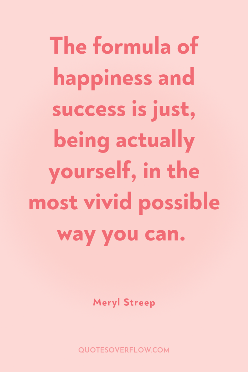 The formula of happiness and success is just, being actually...